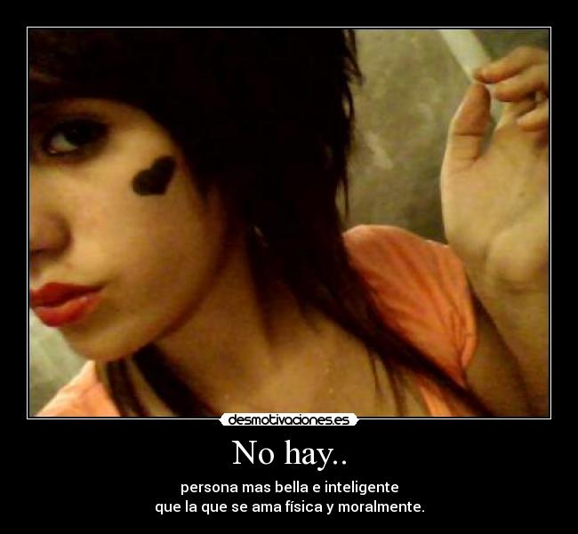 No hay.. - persona mas bella e inteligente
que la que se ama física y moralmente.