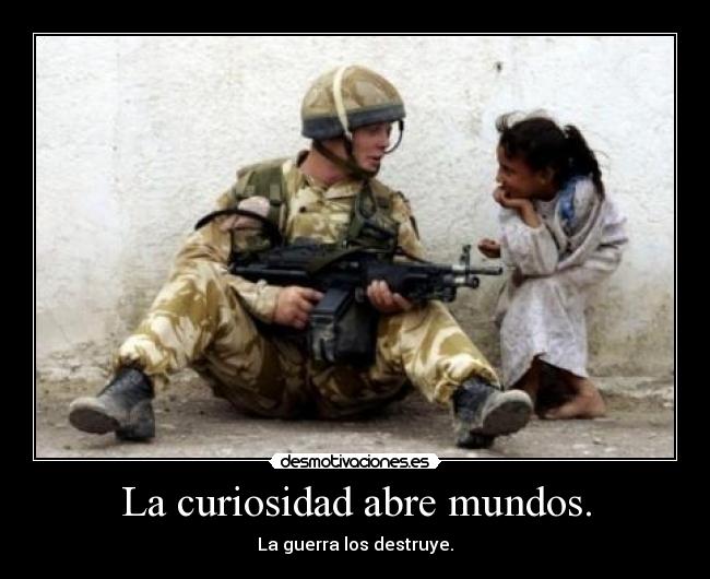 La curiosidad abre mundos. - La guerra los destruye.