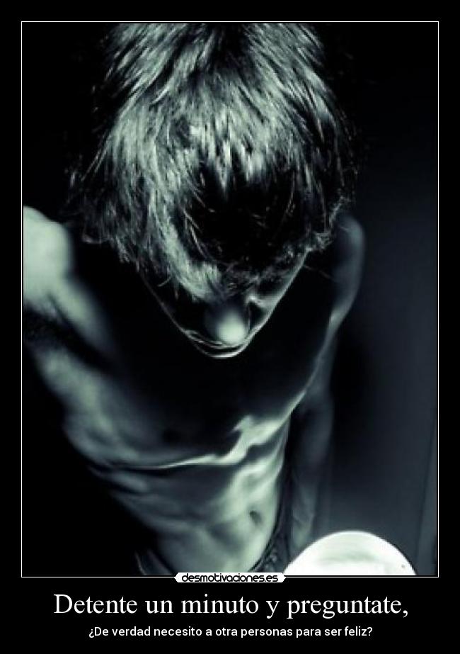 Detente un minuto y preguntate, - ¿De verdad necesito a otra personas para ser feliz?