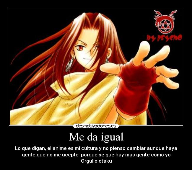 Me da igual - Lo que digan, el anime es mi cultura y no pienso cambiar aunque haya
gente que no me acepte  porque se que hay mas gente como yo
Orgullo otaku