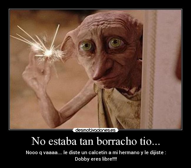 No estaba tan borracho tio... - Nooo q vaaaa.... le diste un calcetin a mi hermano y le dijiste : Dobby eres libre!!!!
