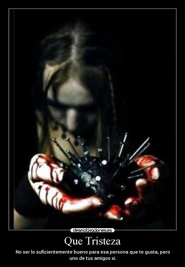 Que Tristeza - No ser lo suficientemente bueno para esa persona que te gusta, pero
uno de tus amigos si.