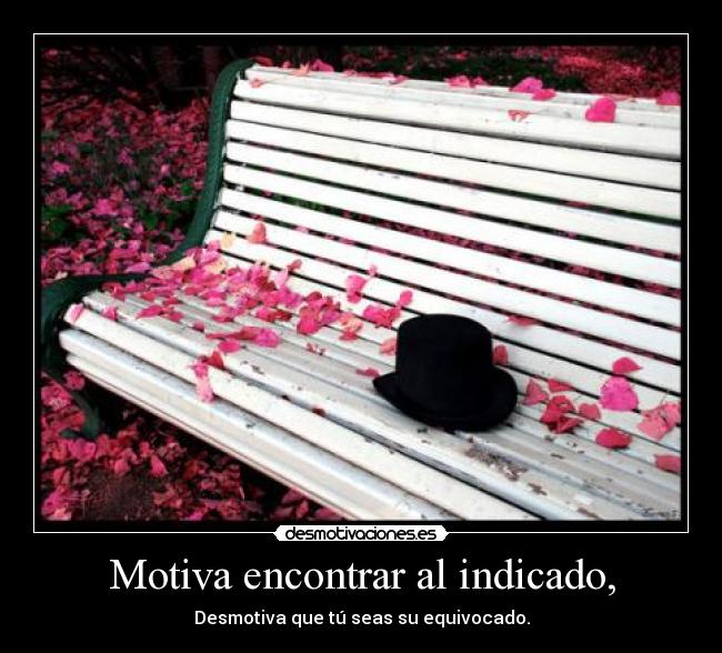 Motiva encontrar al indicado, - Desmotiva que tú seas su equivocado.