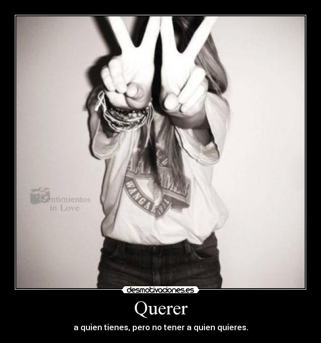 Querer - a quien tienes, pero no tener a quien quieres.