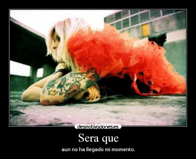 Sera que - aun no ha llegado mi momento.