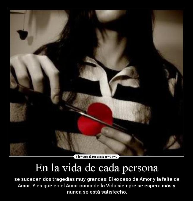 En la vida de cada persona - se suceden dos tragedias muy grandes: El exceso de Amor y la falta de
Amor. Y es que en el Amor como de la Vida siempre se espera más y
nunca se está satisfecho.