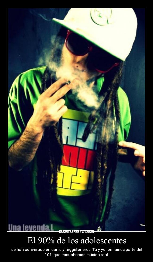 El 90% de los adolescentes - se han convertido en canis y reggetoneros. Tú y yo formamos parte del
10% que escuchamos música real.