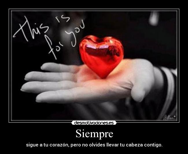 Siempre - sigue a tu corazón, pero no olvides llevar tu cabeza contigo.