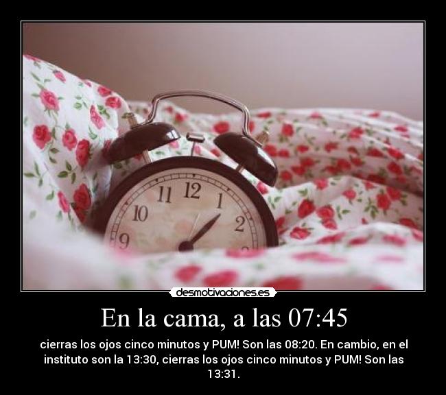 En la cama, a las 07:45 - cierras los ojos cinco minutos y PUM! Son las 08:20. En cambio, en el
instituto son la 13:30, cierras los ojos cinco minutos y PUM! Son las
13:31.