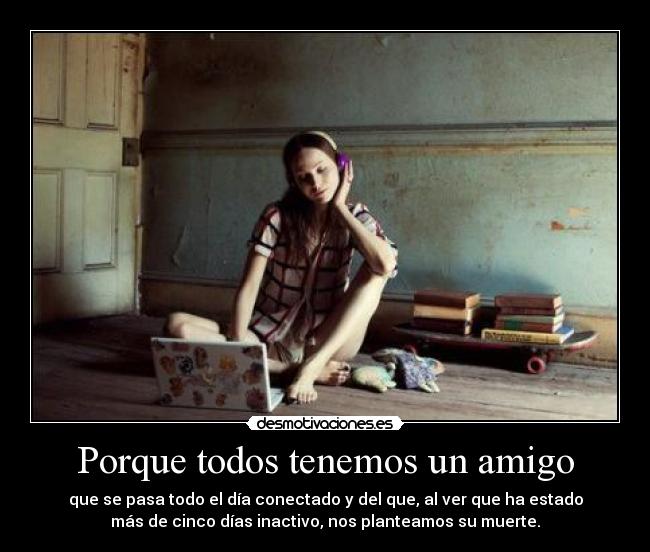 Porque todos tenemos un amigo - que se pasa todo el día conectado y del que, al ver que ha estado
más de cinco días inactivo, nos planteamos su muerte.