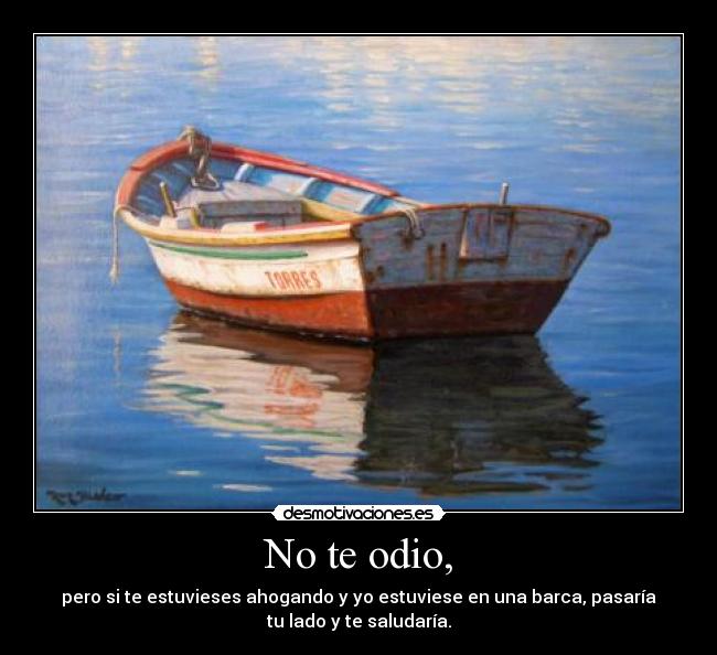 No te odio, - pero si te estuvieses ahogando y yo estuviese en una barca, pasaría
tu lado y te saludaría.