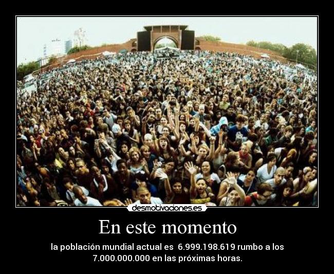 En este momento - la población mundial actual es 6.999.198.619 rumbo a los
7.000.000.000 en las próximas horas.