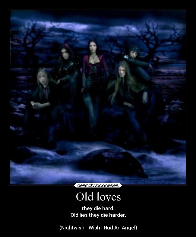 Old loves - they die hard.
Old lies they die harder.

(Nightwish - Wish I Had An Angel)