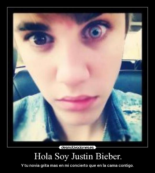 Hola Soy Justin Bieber. - Y tu novia grita mas en mi concierto que en la cama contigo.