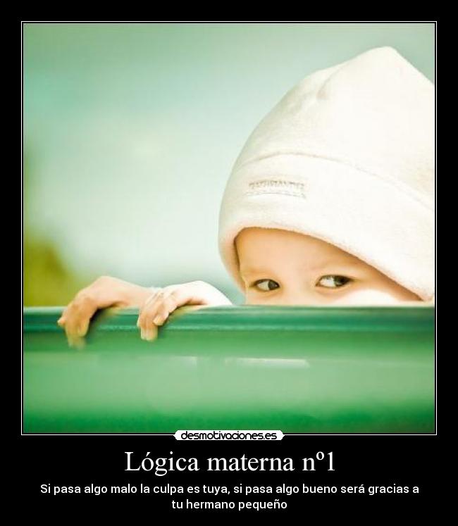 Lógica materna nº1 - Si pasa algo malo la culpa es tuya, si pasa algo bueno será gracias a
tu hermano pequeño