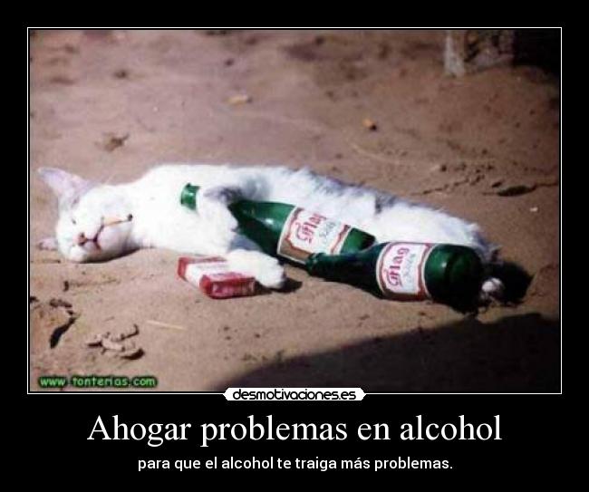 Ahogar problemas en alcohol - para que el alcohol te traiga más problemas.