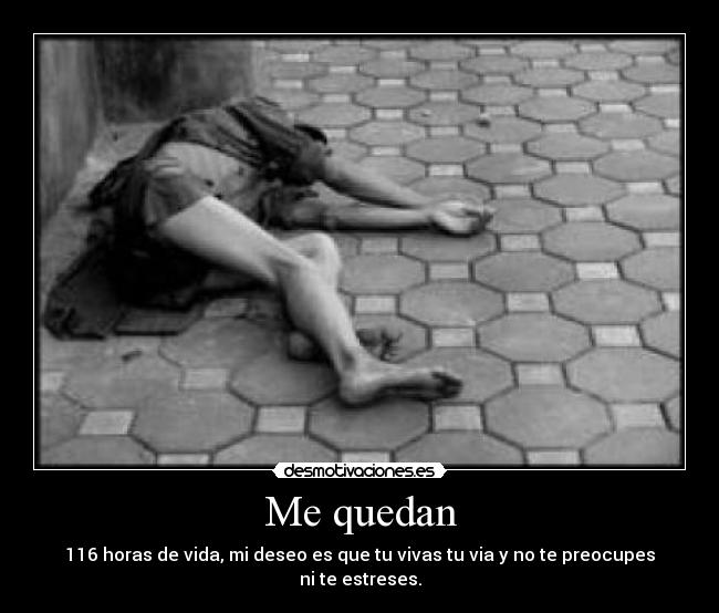 Me quedan - 116 horas de vida, mi deseo es que tu vivas tu via y no te preocupes ni te estreses.