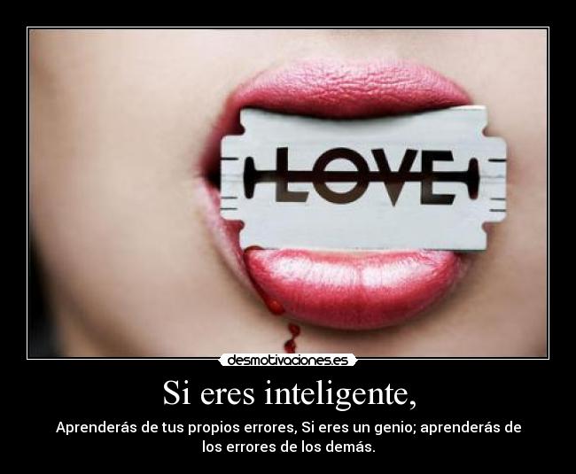 Si eres inteligente, - Aprenderás de tus propios errores, Si eres un genio; aprenderás de
los errores de los demás.