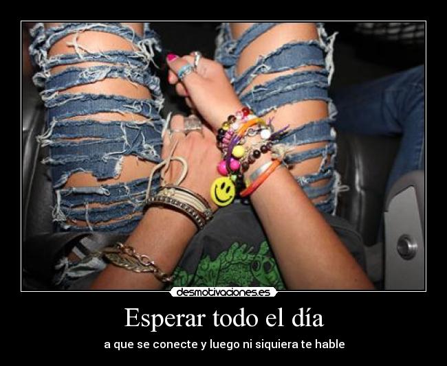 Esperar todo el día - a que se conecte y luego ni siquiera te hable