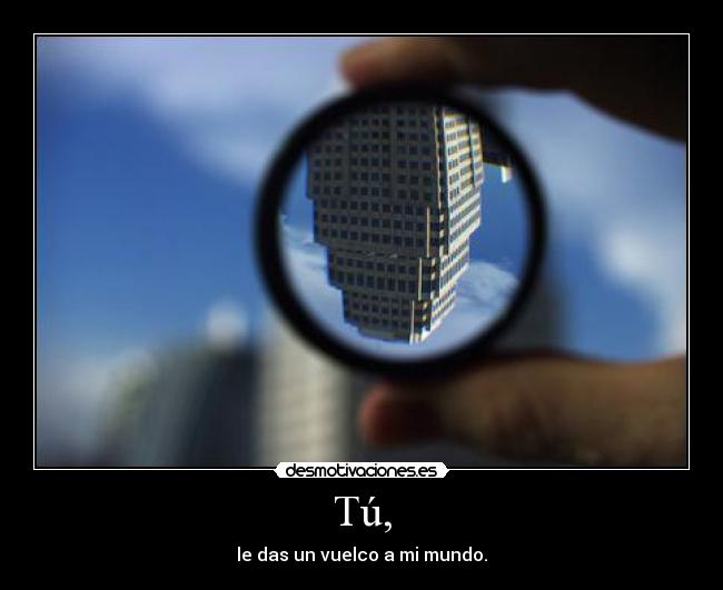 Tú, - le das un vuelco a mi mundo.