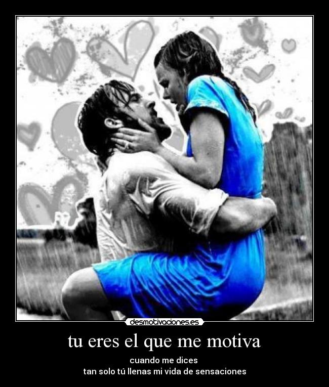 tu eres el que me motiva - cuando me dices
tan solo tú llenas mi vida de sensaciones