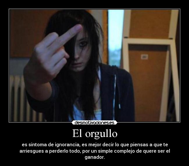 El orgullo - es sintoma de ignorancia, es mejor decir lo que piensas a que te
arriesgues a perderlo todo, por un simple complejo de quere ser el
ganador.