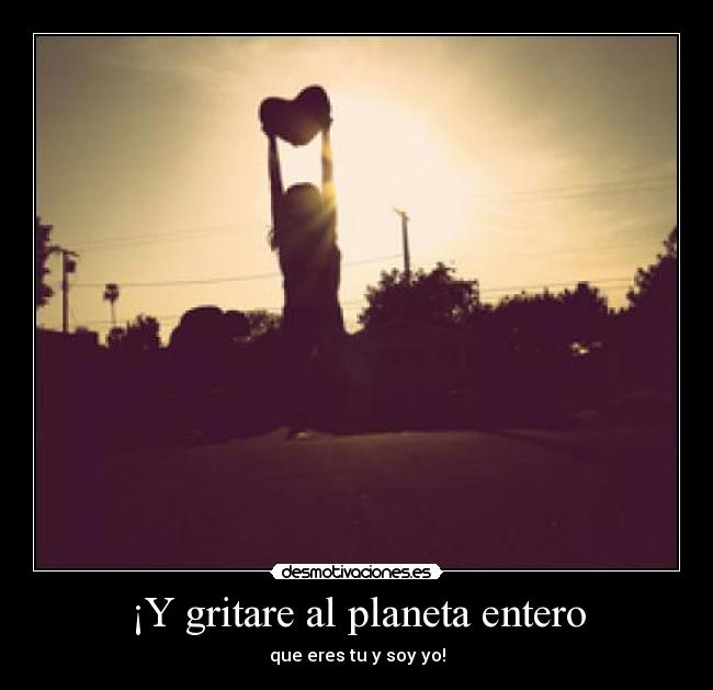 ¡Y gritare al planeta entero - 