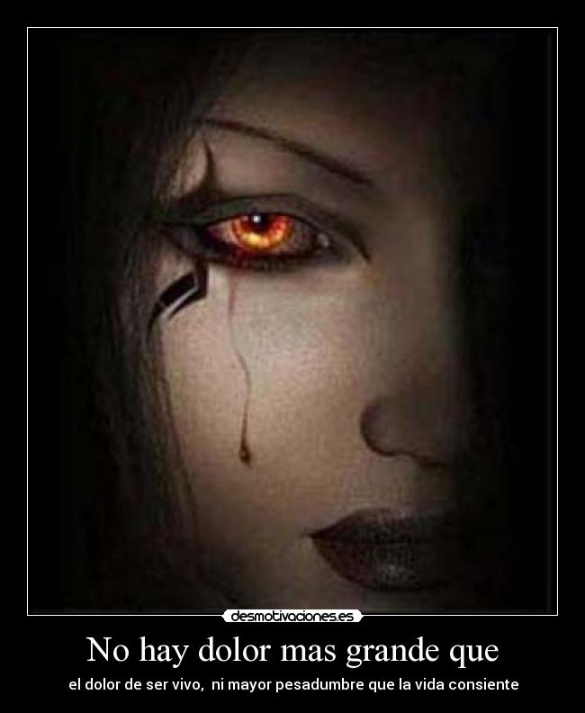 No hay dolor mas grande que - el dolor de ser vivo,  ni mayor pesadumbre que la vida consiente