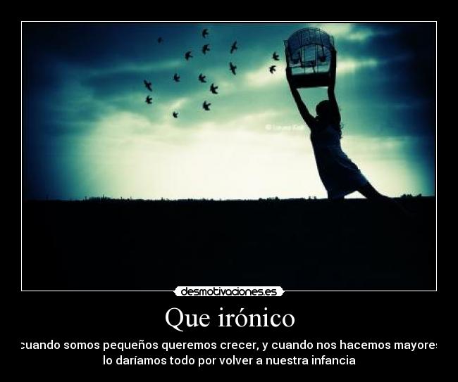 Que irónico - cuando somos pequeños queremos crecer, y cuando nos hacemos mayores
lo daríamos todo por volver a nuestra infancia