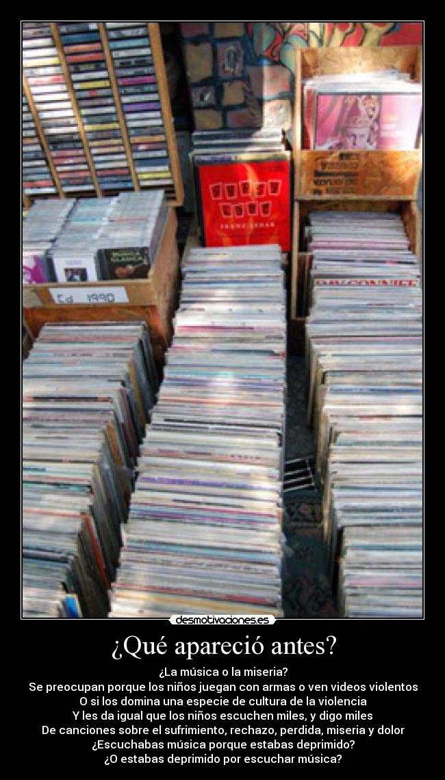 ¿Qué apareció antes? - ¿La música o la miseria?
Se preocupan porque los niños juegan con armas o ven videos violentos
O si los domina una especie de cultura de la violencia
Y les da igual que los niños escuchen miles, y digo miles
De canciones sobre el sufrimiento, rechazo, perdida, miseria y dolor
¿Escuchabas música porque estabas deprimido?
¿O estabas deprimido por escuchar música?
