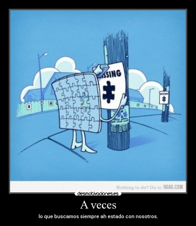 A veces - lo que buscamos siempre ah estado con nosotros.