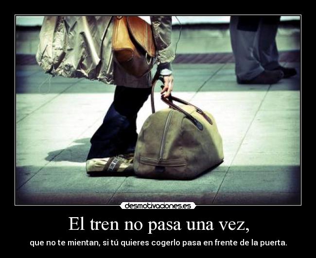 El tren no pasa una vez, - que no te mientan, si tú quieres cogerlo pasa en frente de la puerta.