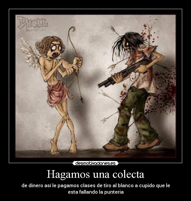 Hagamos una colecta - de dinero así le pagamos clases de tiro al blanco a cupido que le
esta fallando la punteria
