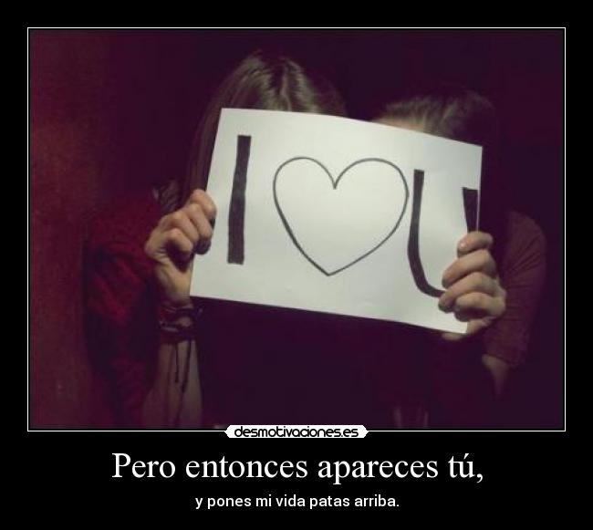 Pero entonces apareces tú, - y pones mi vida patas arriba.