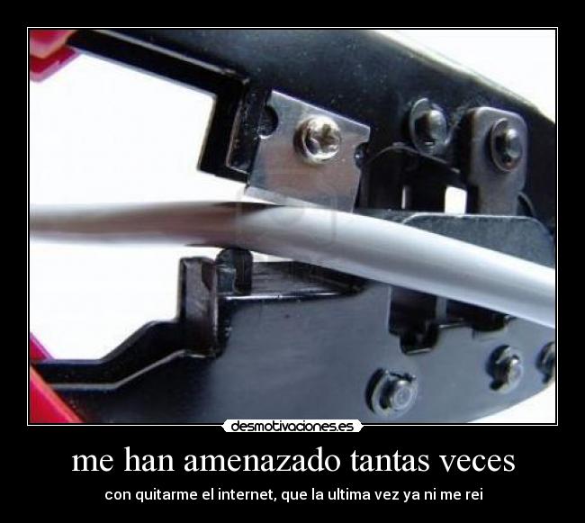 me han amenazado tantas veces - con quitarme el internet, que la ultima vez ya ni me rei
