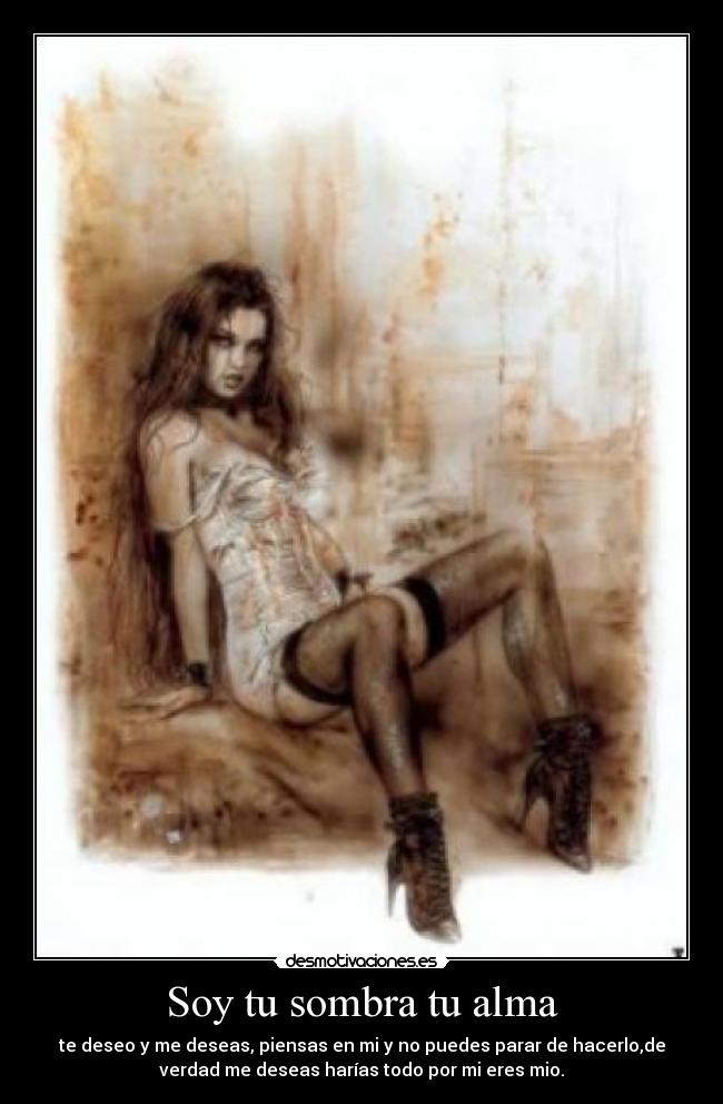 Soy tu sombra tu alma - te deseo y me deseas, piensas en mi y no puedes parar de hacerlo,de
verdad me deseas harías todo por mi eres mio.