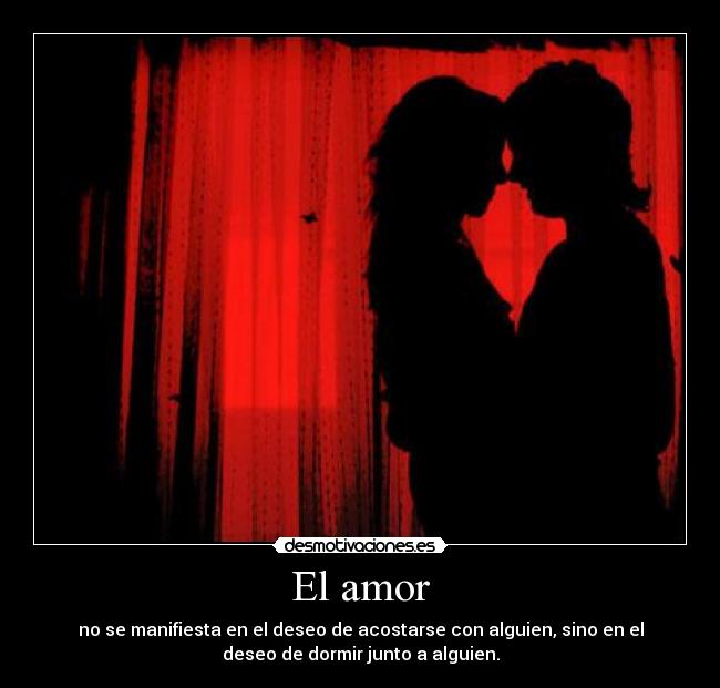El amor - no se manifiesta en el deseo de acostarse con alguien, sino en el
deseo de dormir junto a alguien.