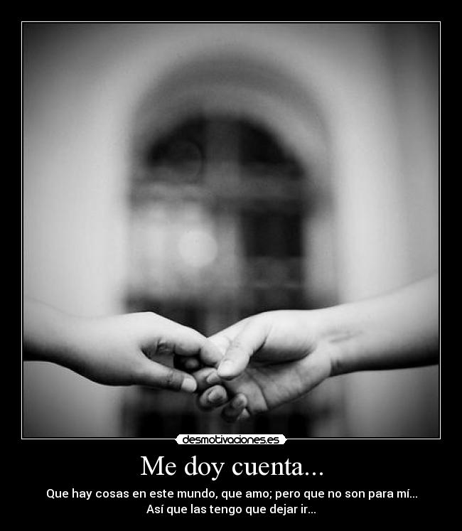 Me doy cuenta... - Que hay cosas en este mundo, que amo; pero que no son para mí...
Así que las tengo que dejar ir...