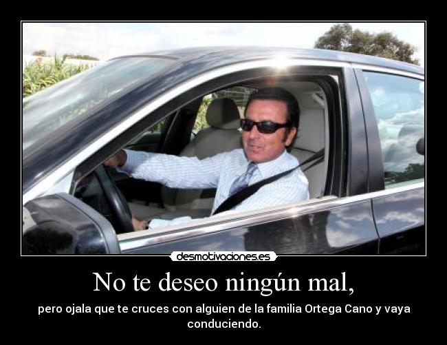 No te deseo ningún mal, - pero ojala que te cruces con alguien de la familia Ortega Cano y vaya conduciendo.