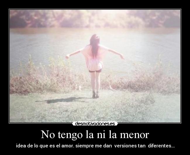 No tengo la ni la menor - idea de lo que es el amor. siempre me dan versiones tan diferentes...