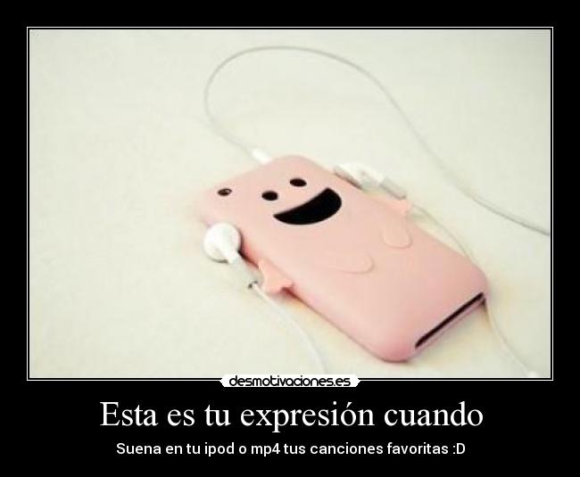 Esta es tu expresión cuando - Suena en tu ipod o mp4 tus canciones favoritas :D