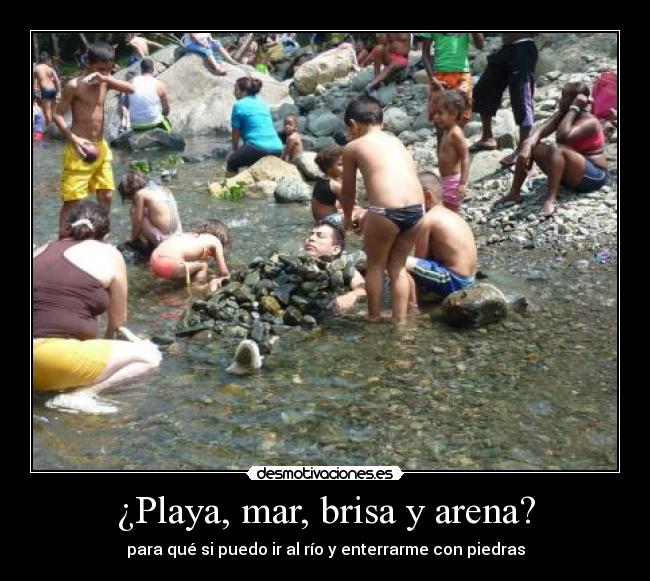 ¿Playa, mar, brisa y arena? - para qué si puedo ir al río y enterrarme con piedras