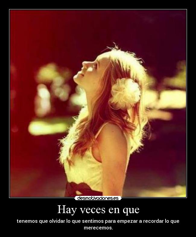 Hay veces en que - tenemos que olvidar lo que sentimos para empezar a recordar lo que merecemos.