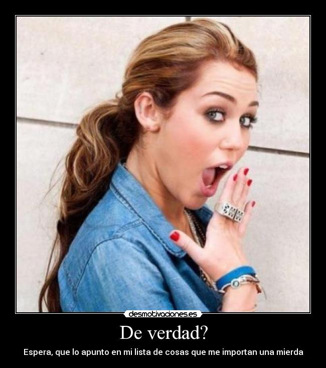 De verdad? - Espera, que lo apunto en mi lista de cosas que me importan una mierda