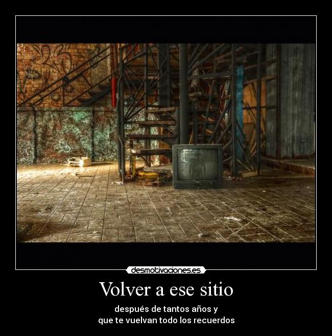 Volver a ese sitio - después de tantos años y
que te vuelvan todo los recuerdos