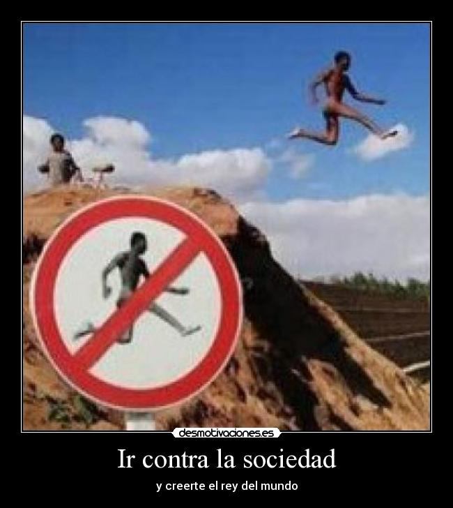 Ir contra la sociedad - y creerte el rey del mundo