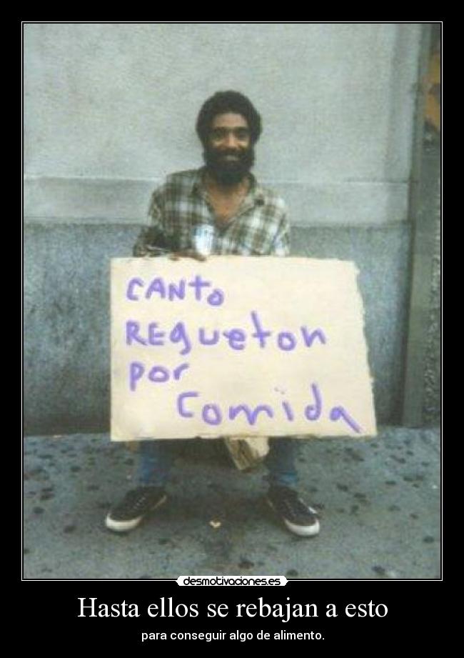 Hasta ellos se rebajan a esto - para conseguir algo de alimento.