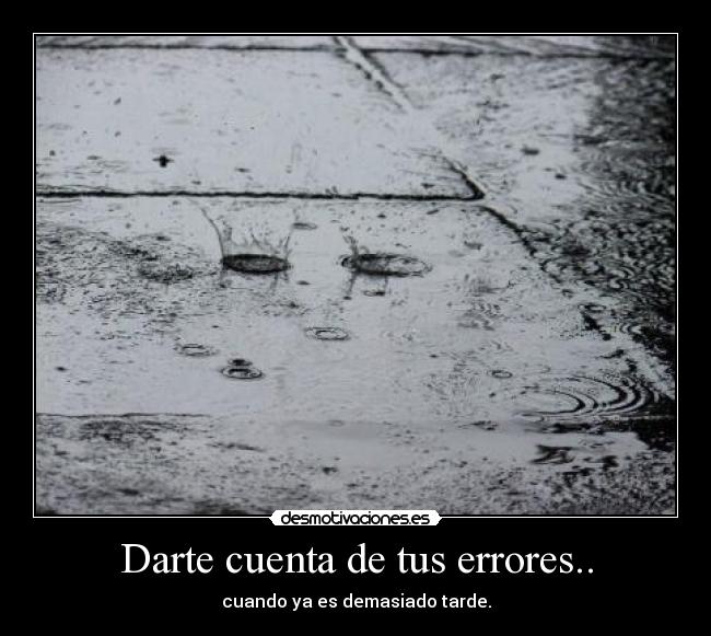 Darte cuenta de tus errores.. - cuando ya es demasiado tarde.