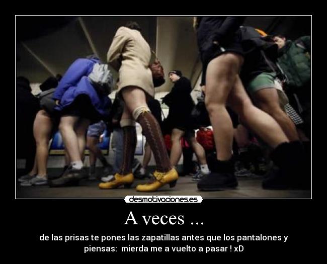 A veces ... - de las prisas te pones las zapatillas antes que los pantalones y
piensas:  mierda me a vuelto a pasar ! xD