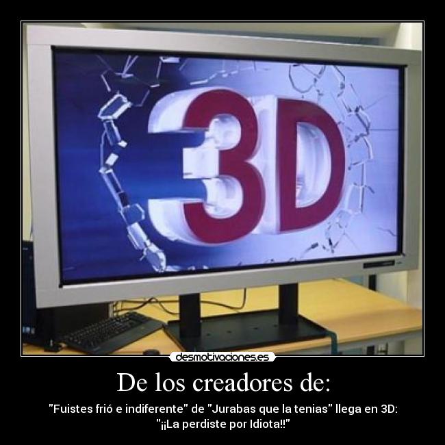 De los creadores de: - Fuistes frió e indiferente de Jurabas que la tenias llega en 3D:
¡¡La perdiste por Idiota!!